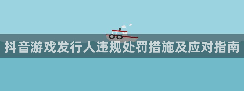 新城平台授权注册：抖音游戏发行人违规处罚措施及应对指南